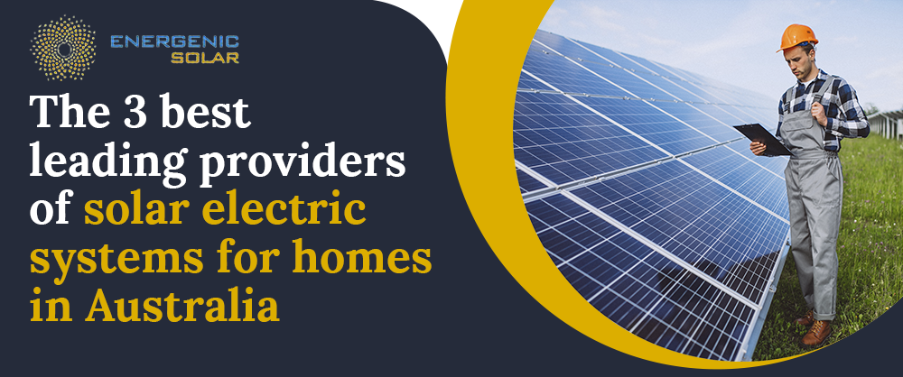 The 3 best leading providers of solar electric systems for homes in Australia